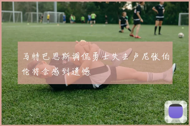 马特巴恩斯调侃勇士失去卢尼张伯伦将会感到遗憾