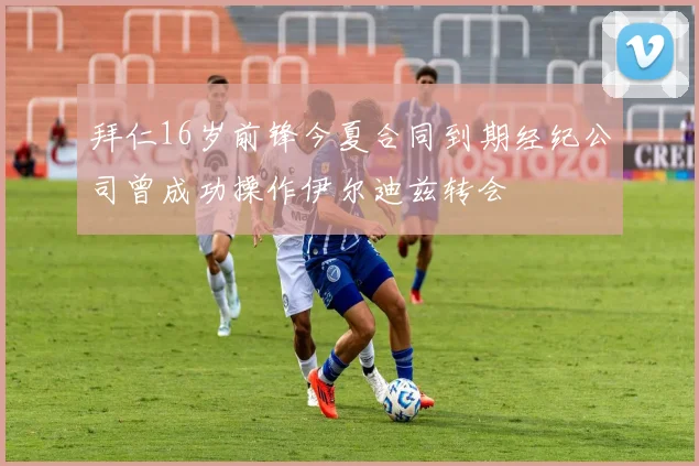 拜仁16岁前锋今夏合同到期经纪公司曾成功操作伊尔迪兹转会