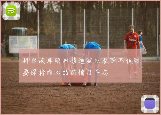 科尔谈库明加穆迪波杰表现不佳时要保持内心的热情与斗志