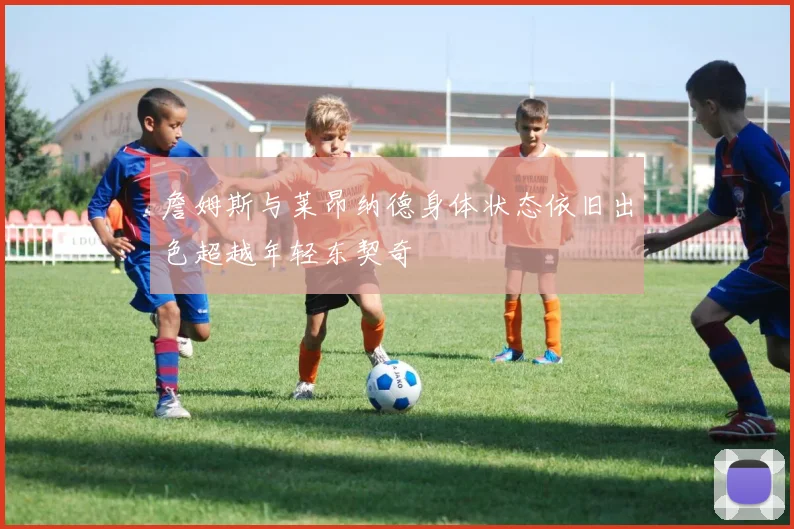 詹姆斯与莱昂纳德身体状态依旧出色超越年轻东契奇