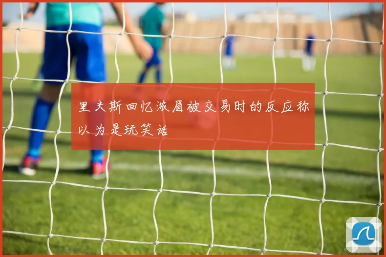 里夫斯回忆浓眉被交易时的反应称以为是玩笑话