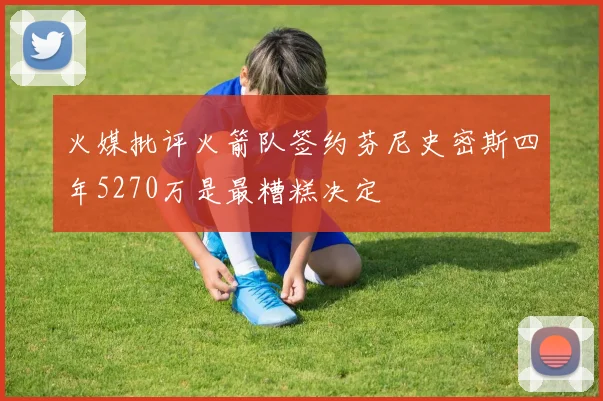 火媒批评火箭队签约芬尼史密斯四年5270万是最糟糕决定
