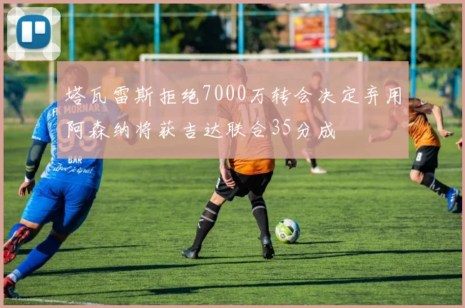 塔瓦雷斯拒绝7000万转会决定弃用阿森纳将获吉达联合35分成