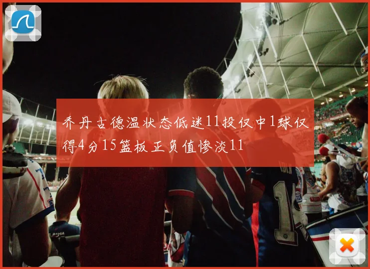 乔丹古德温状态低迷11投仅中1球仅得4分15篮板正负值惨淡11