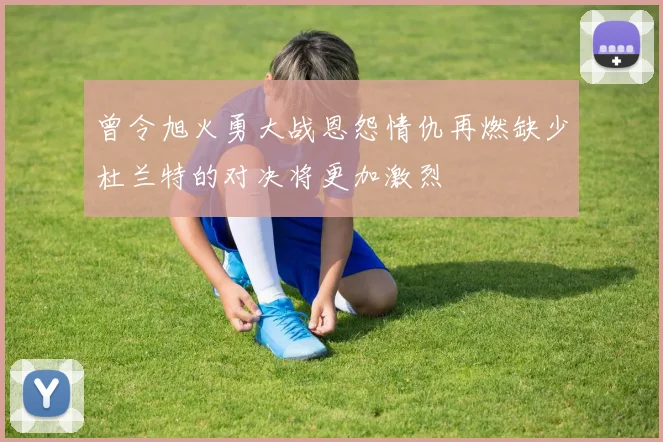 曾令旭火勇大战恩怨情仇再燃缺少杜兰特的对决将更加激烈