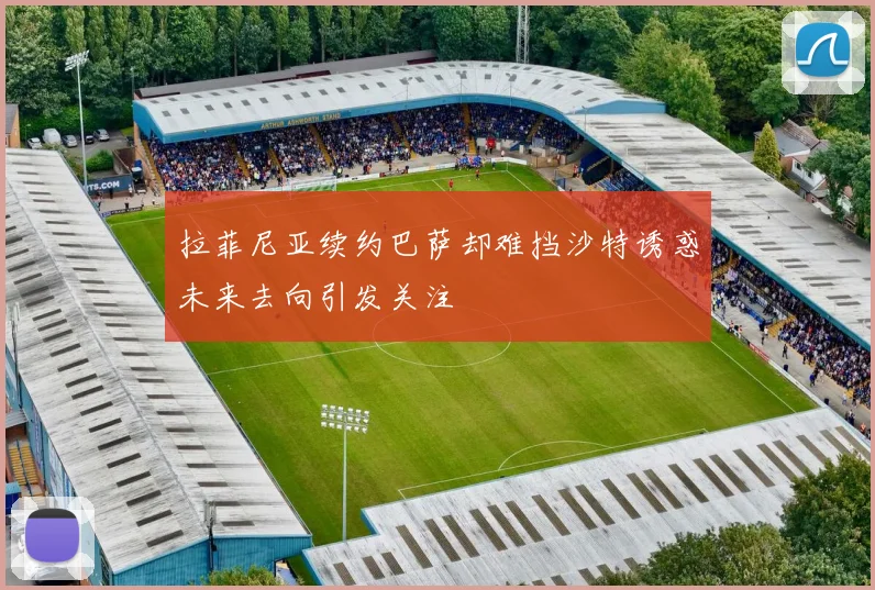 拉菲尼亚续约巴萨却难挡沙特诱惑未来去向引发关注