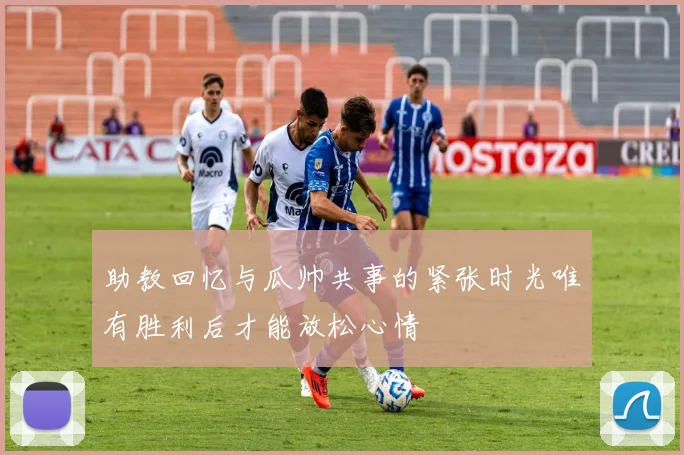 助教回忆与瓜帅共事的紧张时光唯有胜利后才能放松心情