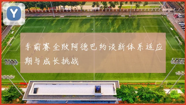 季前赛全败阿德巴约谈新体系适应期与成长挑战