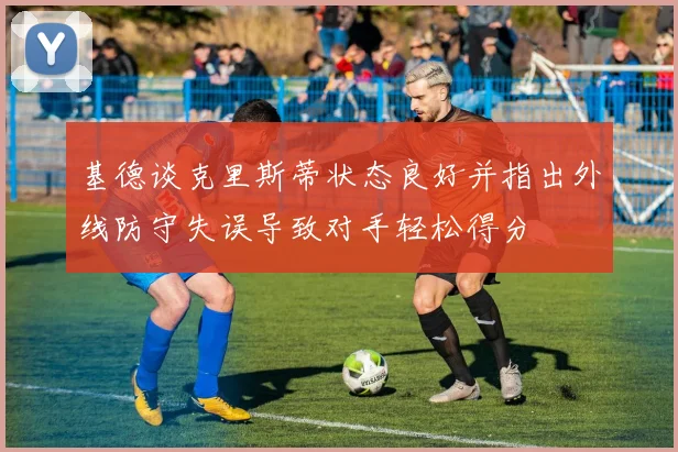 基德谈克里斯蒂状态良好并指出外线防守失误导致对手轻松得分