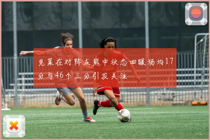 克莱在对阵灰熊中状态回暖场均17分与46个三分引发关注