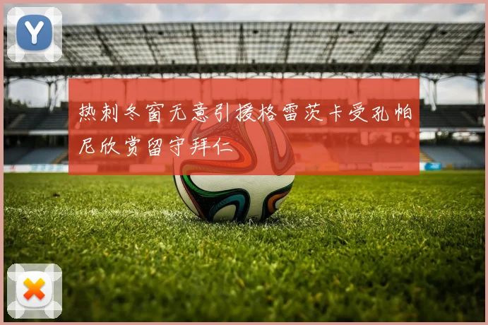 热刺冬窗无意引援格雷茨卡受孔帕尼欣赏留守拜仁