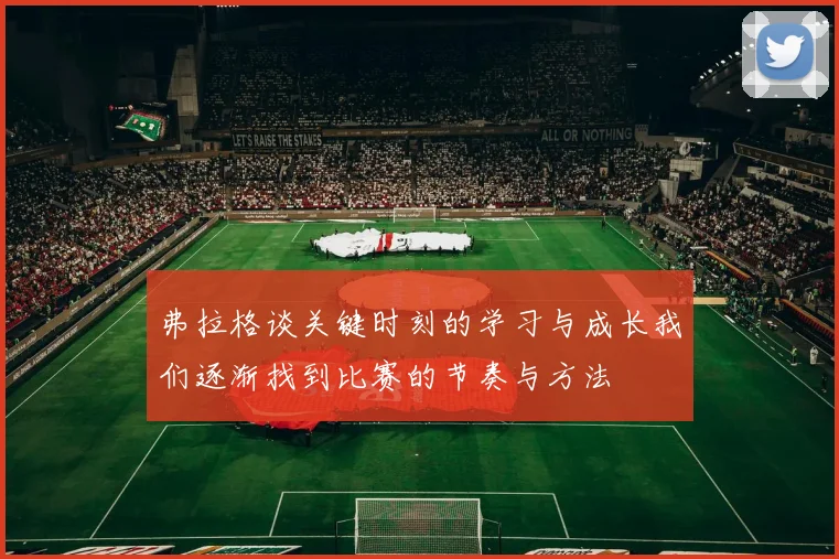 弗拉格谈关键时刻的学习与成长我们逐渐找到比赛的节奏与方法