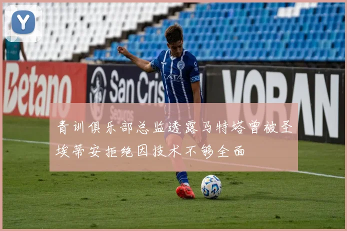青训俱乐部总监透露马特塔曾被圣埃蒂安拒绝因技术不够全面