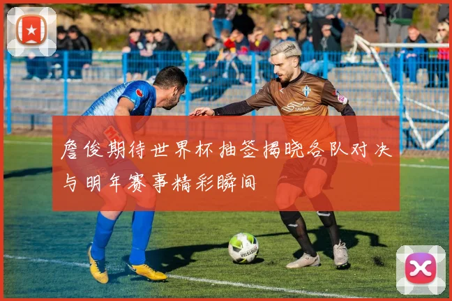 詹俊期待世界杯抽签揭晓各队对决与明年赛事精彩瞬间