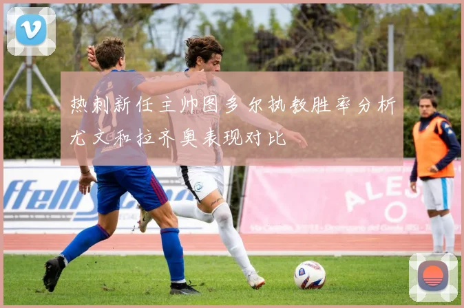 热刺新任主帅图多尔执教胜率分析尤文和拉齐奥表现对比