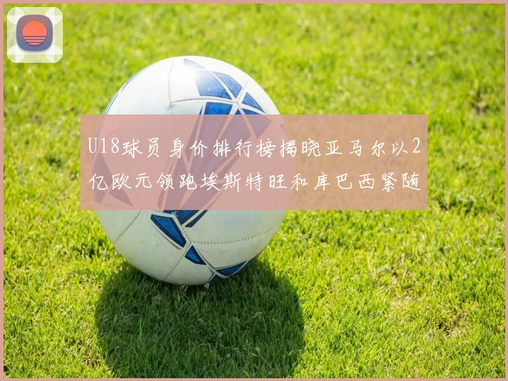 U18球员身价排行榜揭晓亚马尔以2亿欧元领跑埃斯特旺和库巴西紧随其后