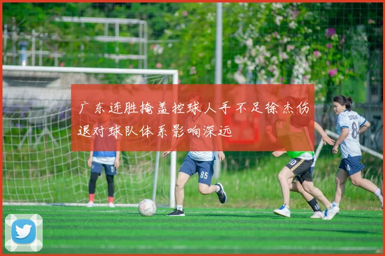 广东连胜掩盖控球人手不足徐杰伤退对球队体系影响深远